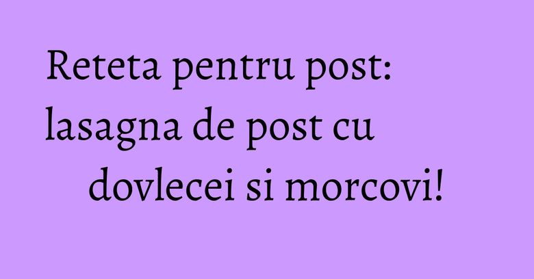Reteta pentru post: lasagna de post cu dovlecei si morcovi!