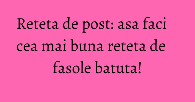 Reteta de post: asa faci cea mai buna reteta de fasole batuta! Reteta de post: asa faci cea mai buna reteta de fasole batuta!