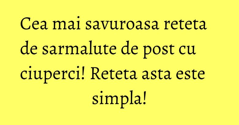 Cea mai savuroasa reteta de sarmalute de post cu ciuperci! Reteta asta este simpla!