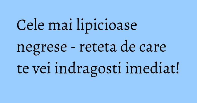 Cele mai lipicioase negrese - reteta de care te vei indragosti imediat! Cele mai lipicioase negrese - reteta de care te vei indragosti imediat!