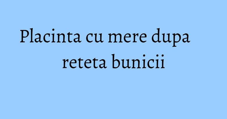 Placinta cu mere dupa reteta bunicii Placinta cu mere dupa reteta bunicii