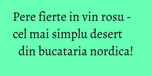 Pere fierte in vin rosu - cel mai simplu desert din bucataria nordica!