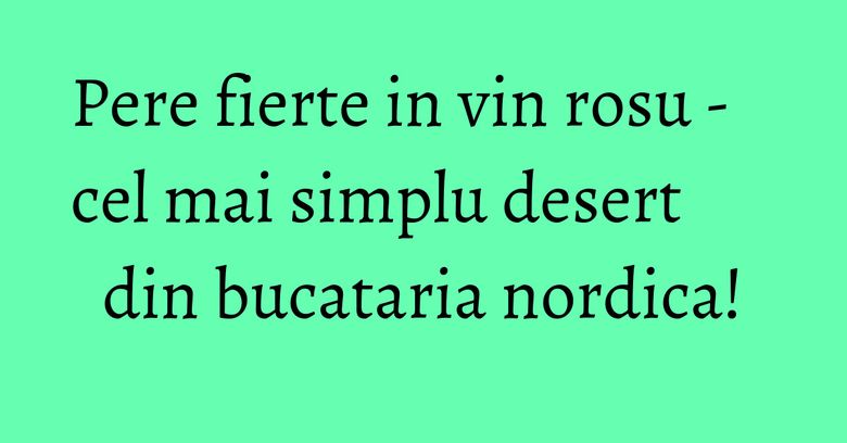Pere fierte in vin rosu - cel mai simplu desert din bucataria nordica!