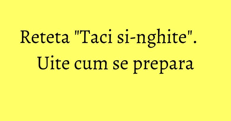 Reteta "Taci si-nghite". Uite cum se prepara Reteta "Taci si-nghite". Uite cum se prepara