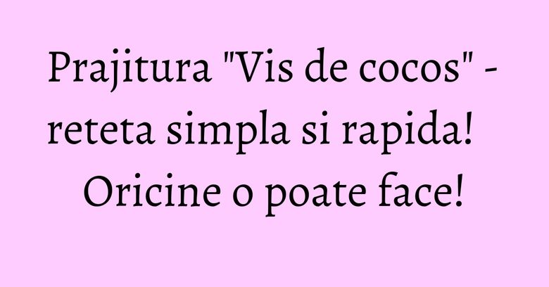 Prajitura "Vis de cocos" - reteta simpla si rapida! Oricine o poate face! Prajitura "Vis de cocos" - reteta simpla si rapida! Oricine o poate face!