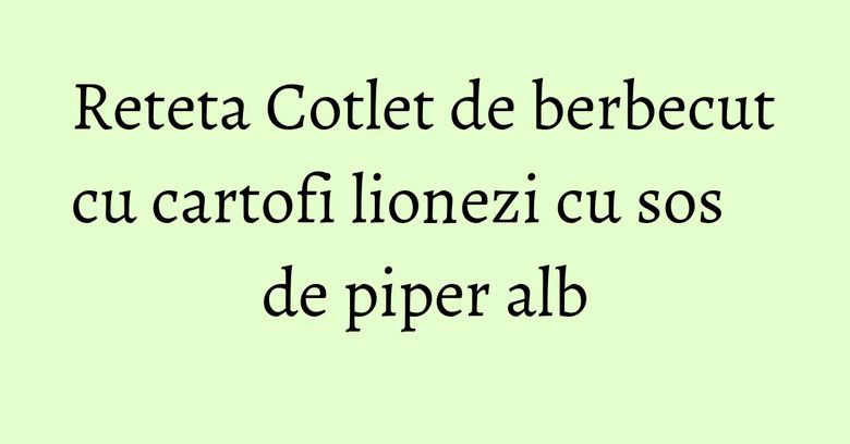 Reteta Cotlet de berbecut cu cartofi lionezi cu sos de piper alb Reteta Cotlet de berbecut cu cartofi lionezi cu sos de piper alb
