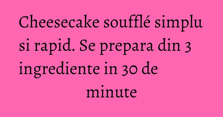 Cheesecake soufflé simplu si rapid. Se prepara din 3 ingrediente in 30 de minute Cheesecake soufflé simplu si rapid. Se prepara din 3 ingrediente in 30 de minute