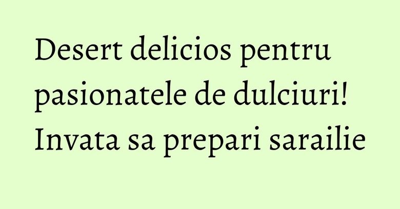 Desert delicios pentru pasionatele de dulciuri! Invata sa prepari sarailie Desert delicios pentru pasionatele de dulciuri! Invata sa prepari sarailie