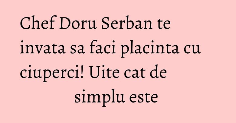 Chef Doru Serban te invata sa faci placinta cu ciuperci! Uite cat de simplu este Chef Doru Serban te invata sa faci placinta cu ciuperci! Uite cat de simplu este 