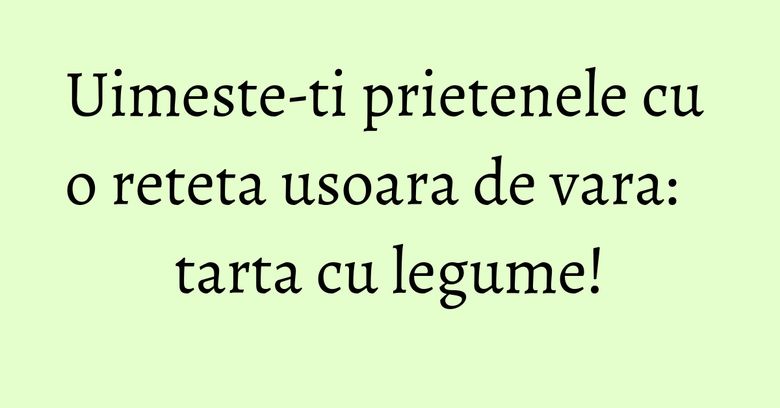 Uimeste-ti prietenele cu o reteta usoara de vara: tarta cu legume! Uimeste-ti prietenele cu o reteta usoara de vara: tarta cu legume!