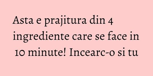 Asta e prajitura din 4 ingrediente care se face in 10 minute! Incearc-o si tu