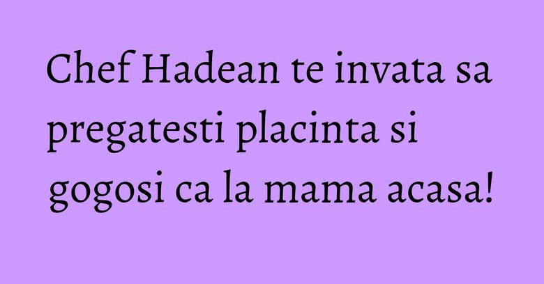 Chef Hadean te invata sa pregatesti placinta si gogosi ca la mama acasa!