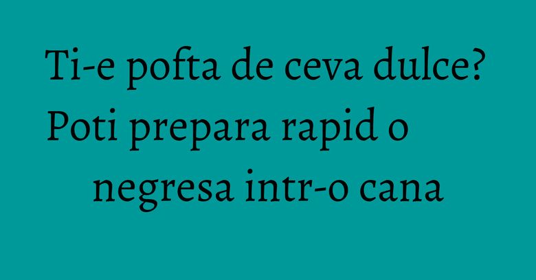 Ti-e pofta de ceva dulce? Poti prepara rapid o negresa intr-o cana
