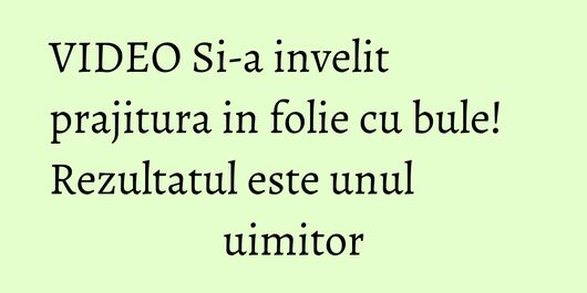VIDEO Si-a invelit prajitura in folie cu bule! Rezultatul este unul uimitor