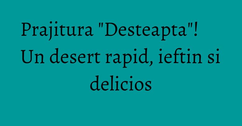 Prajitura "Desteapta"! Un desert rapid, ieftin si delicios Prajitura "Desteapta"! Un desert rapid, ieftin si delicios