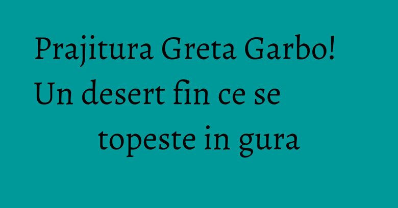 Prajitura Greta Garbo! Un desert fin ce se topeste in gura Prajitura Greta Garbo! Un desert fin ce se topeste in gura