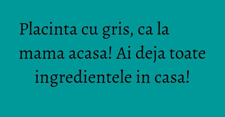 Placinta cu gris, ca la mama acasa! Ai deja toate ingredientele in casa! Placinta cu gris, ca la mama acasa! Ai deja toate ingredientele in casa!