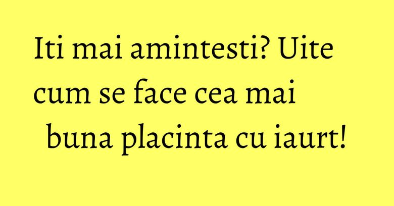 Iti mai amintesti? Uite cum se face cea mai buna placinta cu iaurt! Iti mai amintesti? Uite cum se face cea mai buna placinta cu iaurt!