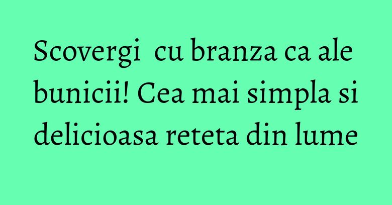Scovergi cu branza ca ale bunicii! Cea mai simpla si delicioasa reteta din lume Scovergi cu branza ca ale bunicii! Cea mai simpla si delicioasa reteta din lume