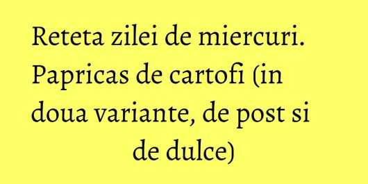 Reteta zilei de miercuri. Papricas de cartofi (in doua variante, de post si de dulce)