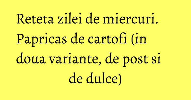 Reteta zilei de miercuri. Papricas de cartofi (in doua variante, de post si de dulce) Reteta zilei de miercuri. Papricas de cartofi (in doua variante, de post si de dulce)