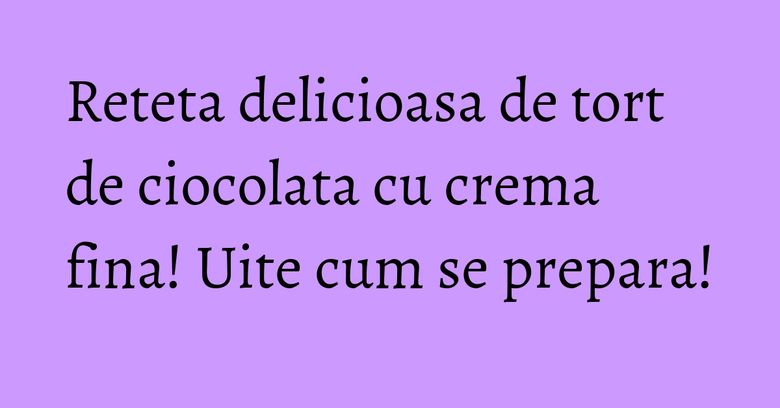 Reteta delicioasa de tort de ciocolata cu crema fina! Uite cum se prepara! Reteta delicioasa de tort de ciocolata cu crema fina! Uite cum se prepara!