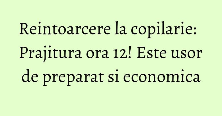 Reintoarcere la copilarie: Prajitura ora 12! Este usor de preparat si economica