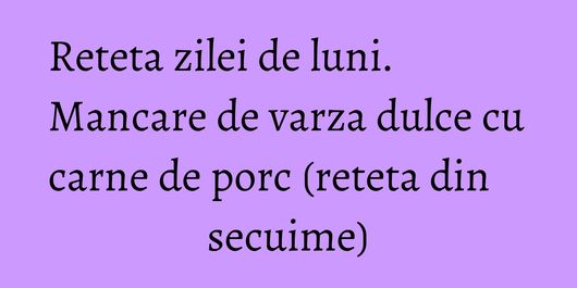 Reteta zilei de luni. Mancare de varza dulce cu carne de porc (reteta din secuime)