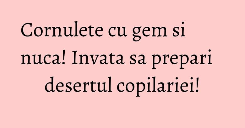 Cornulete cu gem si nuca! Invata sa prepari desertul copilariei!