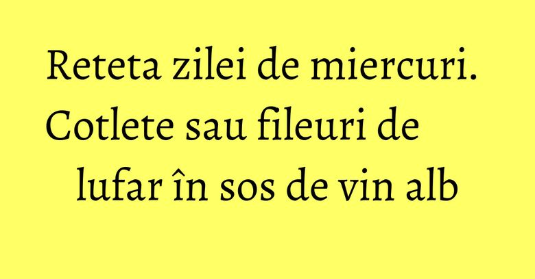 Reteta zilei de miercuri. Cotlete sau fileuri de lufar în sos de vin alb Reteta zilei de miercuri. Cotlete sau fileuri de lufar în sos de vin alb