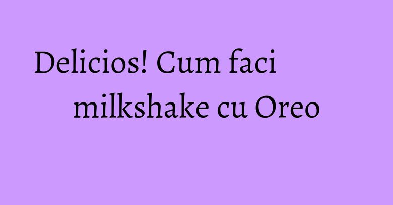 Delicios! Cum faci milkshake cu Oreo
