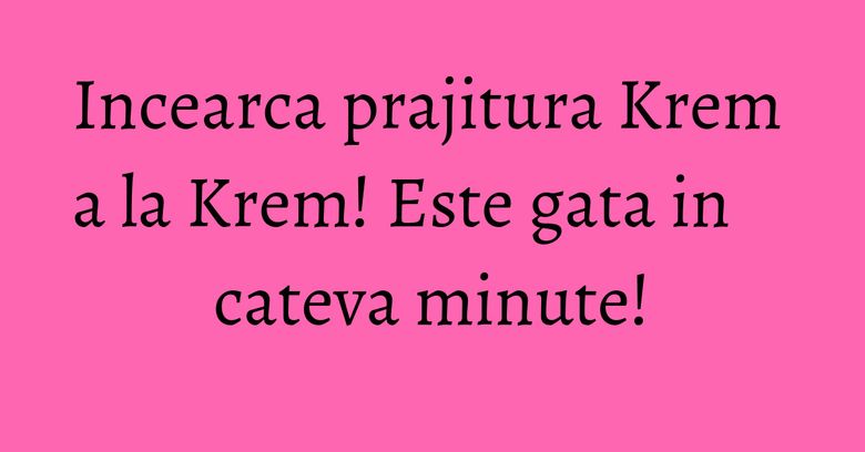 Incearca prajitura Krem a la Krem! Este gata in cateva minute! Incearca prajitura Krem a la Krem! Este gata in cateva minute!
