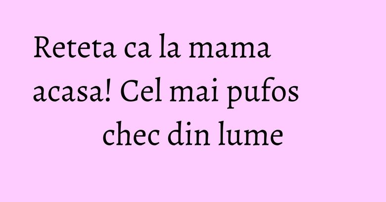 Reteta ca la mama acasa! Cel mai pufos chec din lume