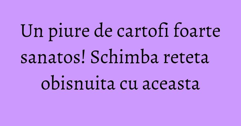 Un piure de cartofi foarte sanatos! Schimba reteta obisnuita cu aceasta Un piure de cartofi foarte sanatos! Schimba reteta obisnuita cu aceasta