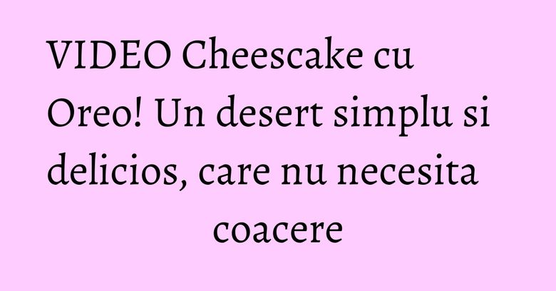 VIDEO Cheescake cu Oreo! Un desert simplu si delicios, care nu necesita coacere VIDEO Cheescake cu Oreo! Un desert simplu si delicios, care nu necesita coacere