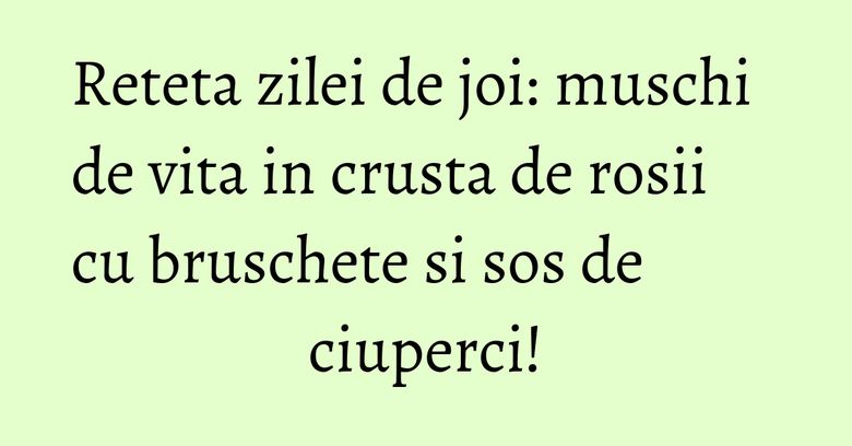 Reteta zilei de joi: muschi de vita in crusta de rosii cu bruschete si sos de ciuperci! Reteta zilei de joi: muschi de vita in crusta de rosii cu bruschete si sos de ciuperci!