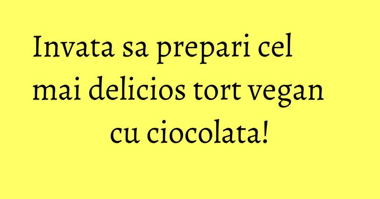 Invata sa prepari cel mai delicios tort vegan cu ciocolata!