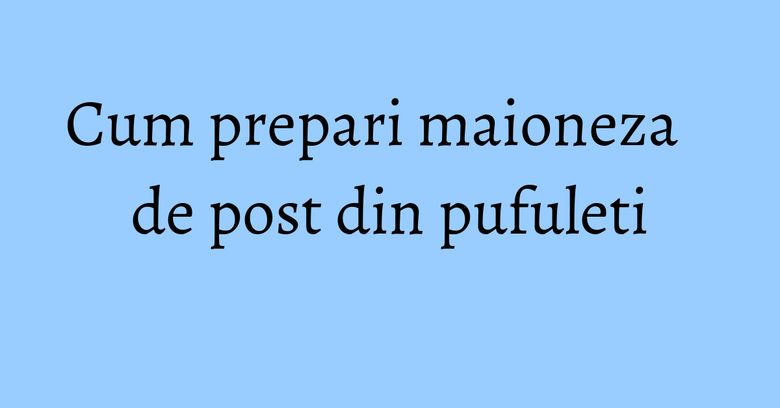 Cum prepari maioneza de post din pufuleti Cum prepari maioneza de post din pufuleti
