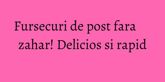 Fursecuri de post fara zahar! Delicios si rapid