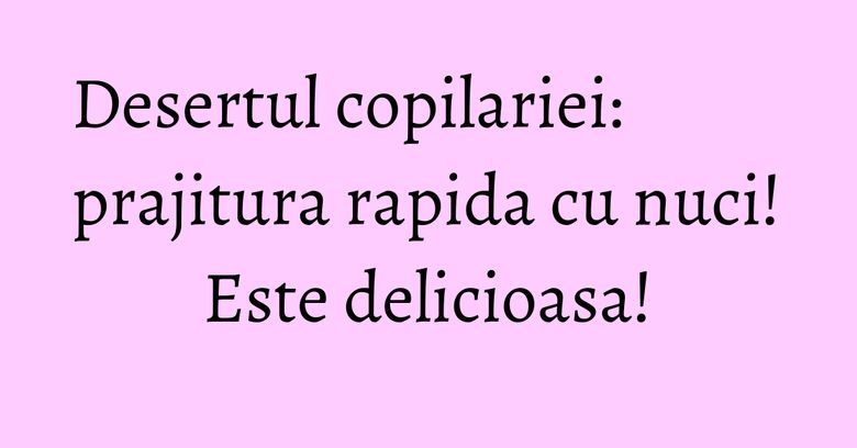 Desertul copilariei: prajitura rapida cu nuci! Este delicioasa!