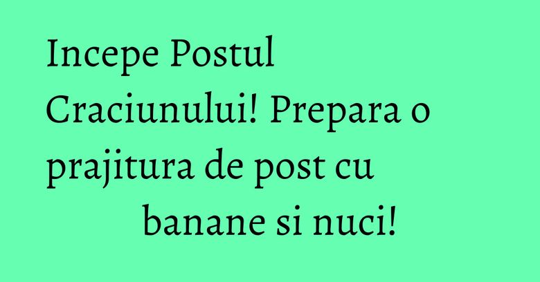 Incepe Postul Craciunului! Prepara o prajitura de post cu banane si nuci!
