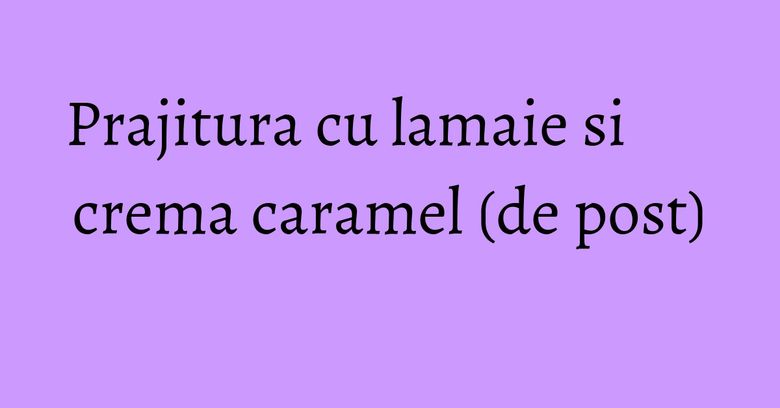 Prajitura cu lamaie si crema caramel (de post) Prajitura cu lamaie si crema caramel (de post)