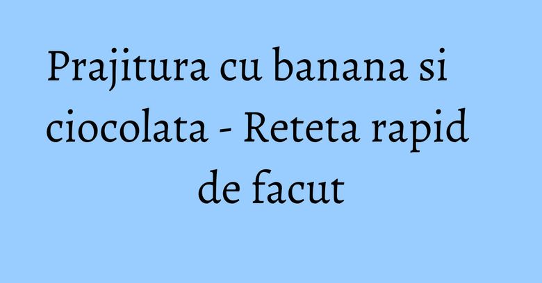 Prajitura cu banana si ciocolata - Reteta rapid de facut
