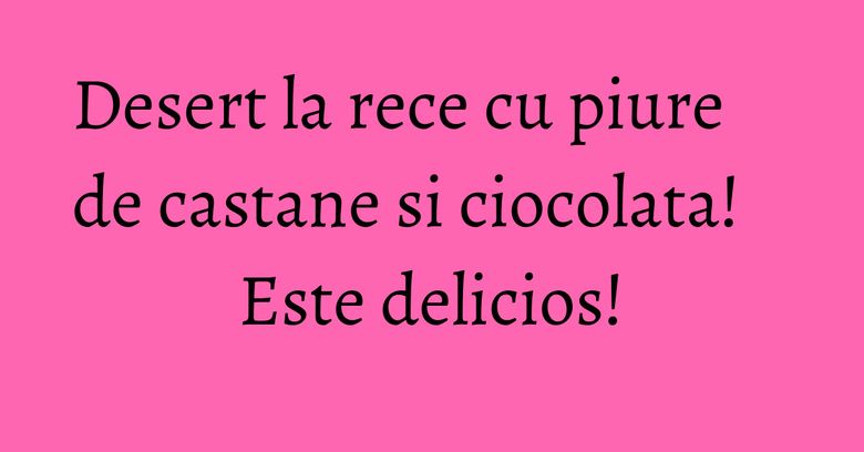 Desert la rece cu piure de castane si ciocolata! Este delicios!