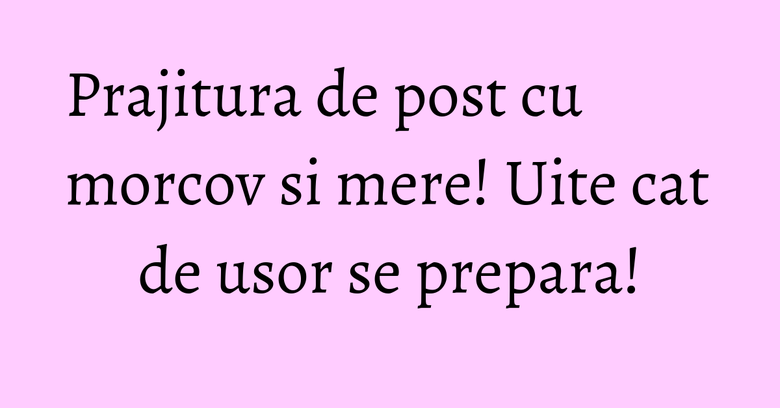 Prajitura de post cu morcov si mere! Uite cat de usor se prepara!