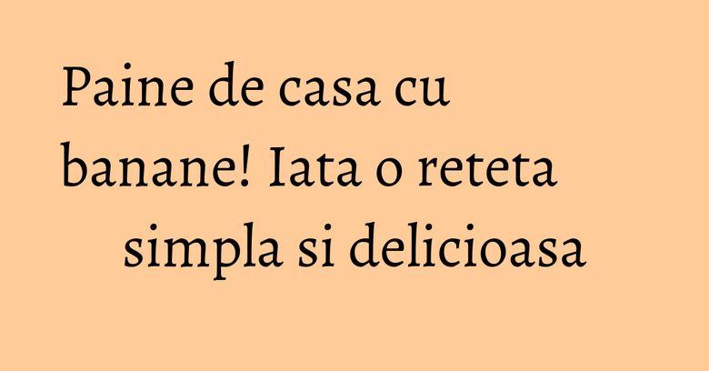 Paine de casa cu banane! Iata o reteta simpla si delicioasa Paine de casa cu banane! Iata o reteta simpla si delicioasa