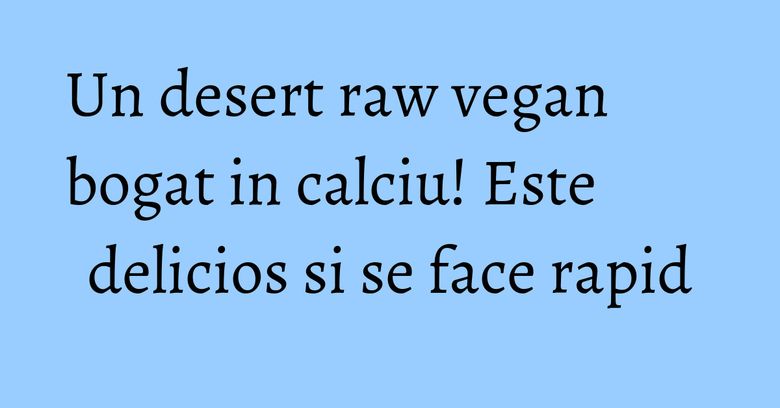 Un desert raw vegan bogat in calciu! Este delicios si se face rapid