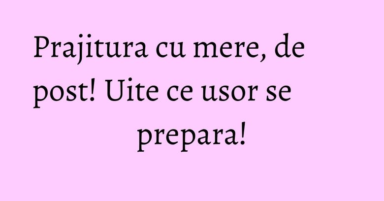 Prajitura cu mere, de post! Uite ce usor se prepara! Prajitura cu mere, de post! Uite ce usor se prepara!