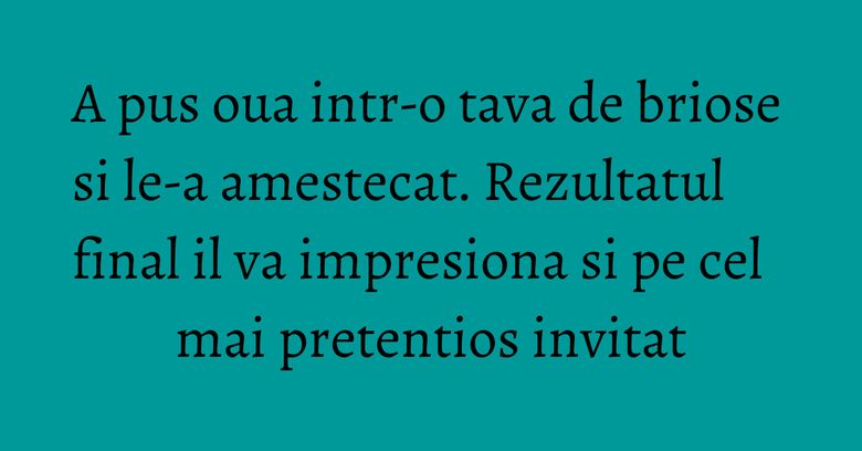 A pus oua intr-o tava de briose si le-a amestecat. Rezultatul final il va impresiona si pe cel mai pretentios invitat A pus oua intr-o tava de briose si le-a amestecat. Rezultatul final il va impresiona si pe cel mai pretentios invitat