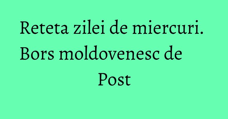 Reteta zilei de miercuri. Bors moldovenesc de Post Reteta zilei de miercuri. Bors moldovenesc de Post
